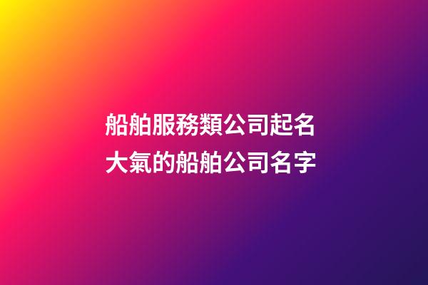 船舶服務類公司起名 大氣的船舶公司名字-第1張-公司起名-玄機派